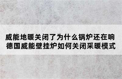 威能地暖关闭了为什么锅炉还在响 德国威能壁挂炉如何关闭采暖模式